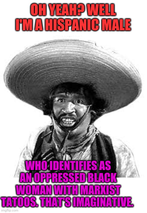 Badges we dont need no stinking badges | OH YEAH? WELL I'M A HISPANIC MALE WHO IDENTIFIES AS AN OPPRESSED BLACK WOMAN WITH MARXIST TATOOS. THAT'S IMAGINATIVE. | image tagged in badges we dont need no stinking badges | made w/ Imgflip meme maker