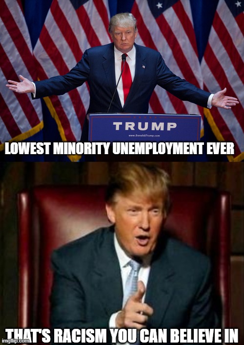 Headline: Trump forces minorities to work for a living.... | LOWEST MINORITY UNEMPLOYMENT EVER; THAT'S RACISM YOU CAN BELIEVE IN | image tagged in donald trump,election 2020,racism,media lies,funny memes,politics | made w/ Imgflip meme maker