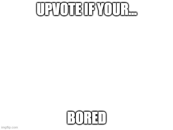 im bored | UPVOTE IF YOUR... BORED | image tagged in blank white template,begging for upvotes,bored | made w/ Imgflip meme maker