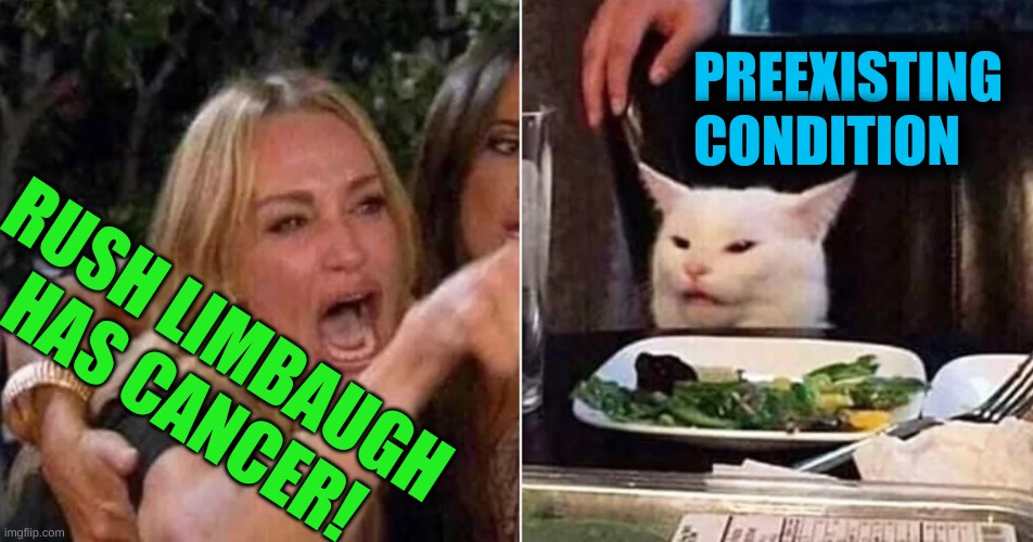 PREEXISTING CONDITION; RUSH LIMBAUGH HAS CANCER! | image tagged in woman yelling at cat cropped,obamacare,how cancer really looks like,rush limbaugh | made w/ Imgflip meme maker
