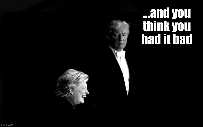 Trump Hillary | ...and you 
think you 
had it bad | image tagged in trump hillary | made w/ Imgflip meme maker