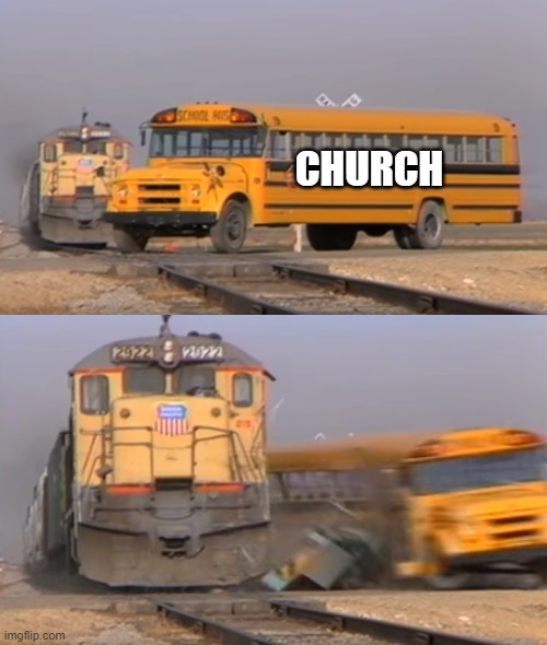A train hitting a school bus | CHURCH | image tagged in a train hitting a school bus | made w/ Imgflip meme maker
