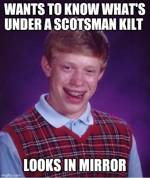 Bad Luck Brian | WANTS TO KNOW WHAT'S UNDER A SCOTSMAN KILT; LOOKS IN MIRROR | image tagged in memes,bad luck brian | made w/ Imgflip meme maker