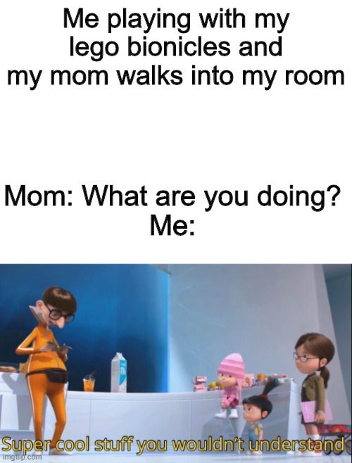 Let's see how epic this can get | Me playing with my lego bionicles and my mom walks into my room; Mom: What are you doing?
Me: | image tagged in blank white template | made w/ Imgflip meme maker