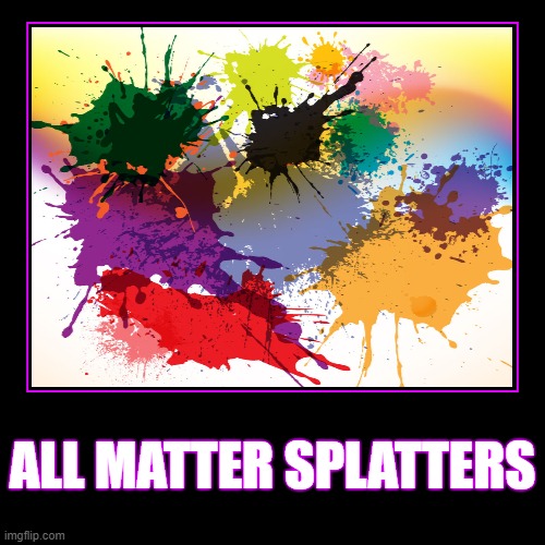 All Matter Splatters | image tagged in funny,demotivationals,all matter splatters meme,all memes matter | made w/ Imgflip demotivational maker