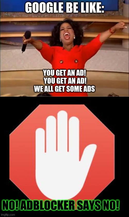 GOOGLE BE LIKE:; YOU GET AN AD!
 YOU GET AN AD!
WE ALL GET SOME ADS; NO! ADBLOCKER SAYS NO! | image tagged in adblock,memes,oprah you get a | made w/ Imgflip meme maker