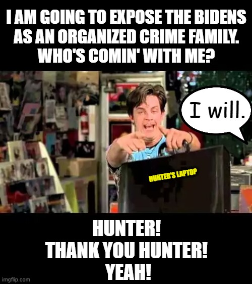 Half Baked Thank You, Jan | I AM GOING TO EXPOSE THE BIDENS
AS AN ORGANIZED CRIME FAMILY.
WHO'S COMIN' WITH ME? I will. HUNTER'S LAPTOP; HUNTER! 
THANK YOU HUNTER! 
YEAH! | image tagged in half baked thank you jan,creepy joe biden,where is hunter,mbna,burisma,msm lies | made w/ Imgflip meme maker