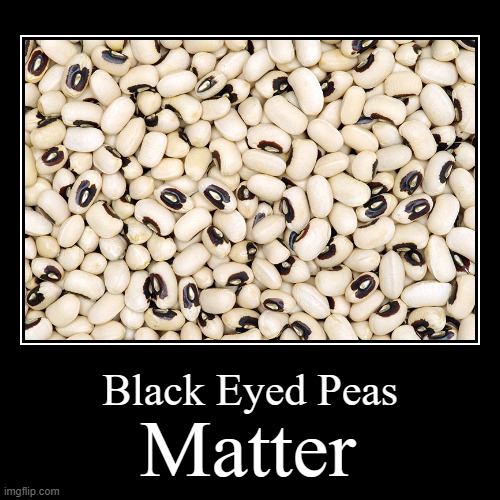 Black Eyed Peas Matter | image tagged in funny,demotivationals,black eyed peas matter | made w/ Imgflip demotivational maker