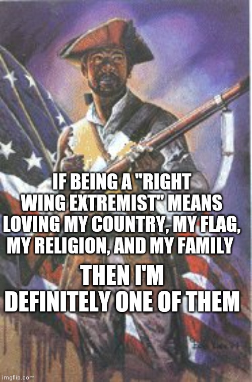 blacks american revolution | IF BEING A "RIGHT WING EXTREMIST" MEANS LOVING MY COUNTRY, MY FLAG, MY RELIGION, AND MY FAMILY; THEN I'M DEFINITELY ONE OF THEM | image tagged in blacks american revolution | made w/ Imgflip meme maker