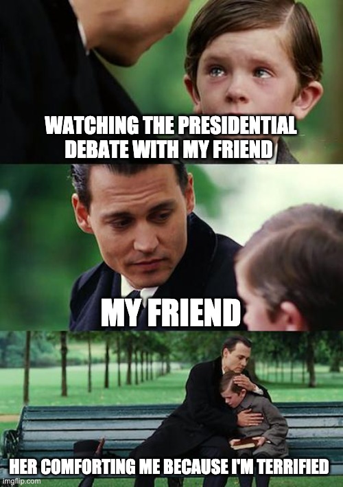 c r i e s | WATCHING THE PRESIDENTIAL DEBATE WITH MY FRIEND; MY FRIEND; HER COMFORTING ME BECAUSE I'M TERRIFIED | image tagged in memes,well yes but actually no | made w/ Imgflip meme maker