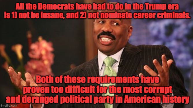 Steve Harvey | All the Democrats have had to do in the Trump era is 1) not be insane, and 2) not nominate career criminals. Both of these requirements have proven too difficult for the most corrupt and deranged political party in American history | image tagged in memes,steve harvey | made w/ Imgflip meme maker