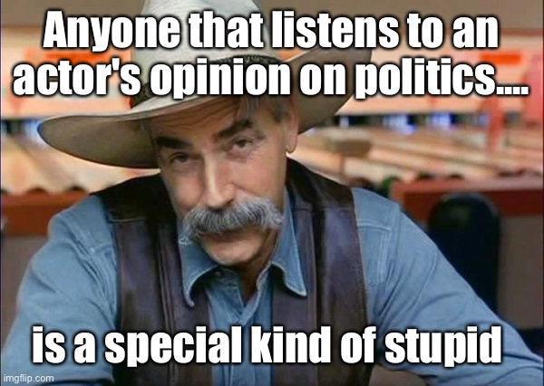 Yes | Anyone that listens to an actor's opinion on politics.... is a special kind of stupid | image tagged in sam elliott special kind of stupid,politics lol | made w/ Imgflip meme maker