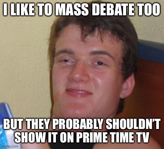 10 Guy Meme | I LIKE TO MASS DEBATE TOO; BUT THEY PROBABLY SHOULDN’T SHOW IT ON PRIME TIME TV | image tagged in memes,10 guy | made w/ Imgflip meme maker