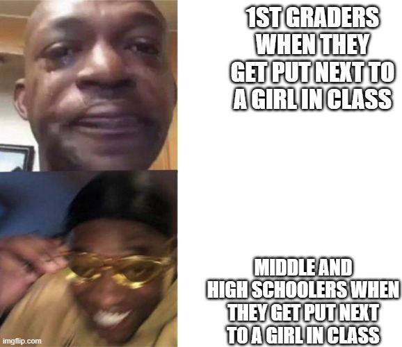 crying black man then golden glasses black man | 1ST GRADERS WHEN THEY GET PUT NEXT TO A GIRL IN CLASS; MIDDLE AND HIGH SCHOOLERS WHEN THEY GET PUT NEXT TO A GIRL IN CLASS | image tagged in crying black man then golden glasses black man | made w/ Imgflip meme maker