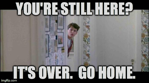YOU'RE STILL HERE? IT'S OVER.  GO HOME. | image tagged in go home ferris | made w/ Imgflip meme maker