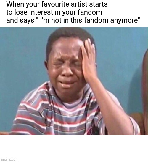 this is how im feeling right now | When your favourite artist starts to lose interest in your fandom and says " I'm not in this fandom anymore" | image tagged in memes,fandoms | made w/ Imgflip meme maker