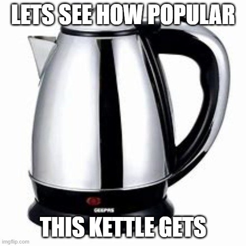 Lets How Popular This Kettle Gets | LETS SEE HOW POPULAR; THIS KETTLE GETS | image tagged in kettle | made w/ Imgflip meme maker
