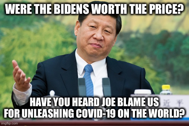 Return on Investment | WERE THE BIDENS WORTH THE PRICE? HAVE YOU HEARD JOE BLAME US FOR UNLEASHING COVID-19 ON THE WORLD? | image tagged in xi jinping,joe biden | made w/ Imgflip meme maker