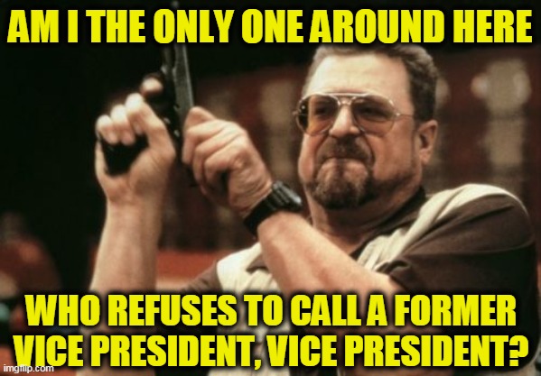 Am I The Only One Around Here | AM I THE ONLY ONE AROUND HERE; WHO REFUSES TO CALL A FORMER VICE PRESIDENT, VICE PRESIDENT? | image tagged in memes,am i the only one around here | made w/ Imgflip meme maker