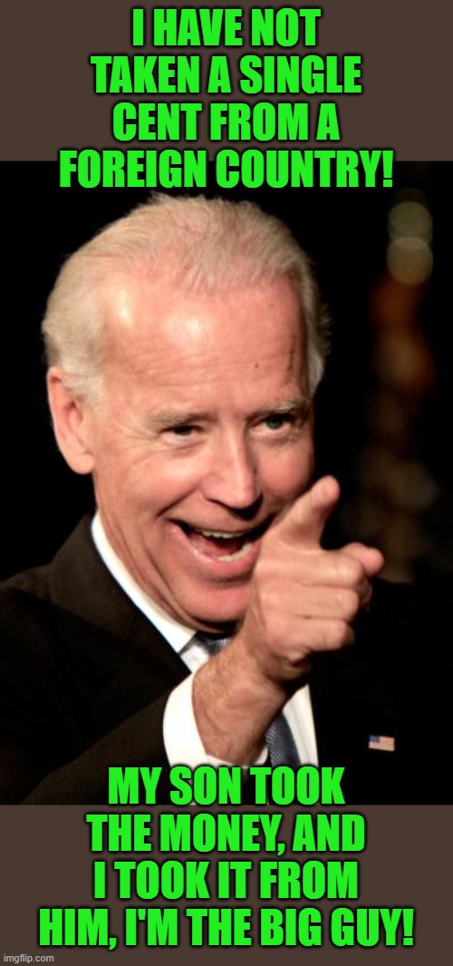 I get paid by my son! | I HAVE NOT TAKEN A SINGLE CENT FROM A FOREIGN COUNTRY! MY SON TOOK THE MONEY, AND I TOOK IT FROM HIM, I'M THE BIG GUY! | image tagged in memes,smilin biden | made w/ Imgflip meme maker