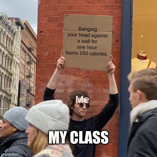 im bored | Banging your head against a wall for one hour burns 150 calories. Me; MY CLASS | image tagged in memes,guy holding cardboard sign | made w/ Imgflip meme maker