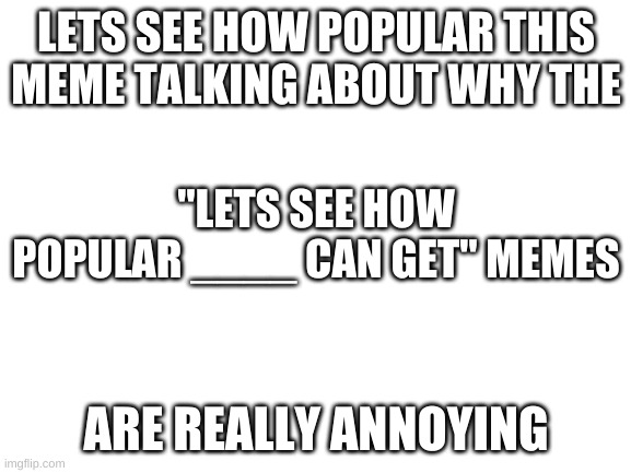 to be honest, in my mind it's just another form of upvote begging, | LETS SEE HOW POPULAR THIS MEME TALKING ABOUT WHY THE; "LETS SEE HOW POPULAR ____ CAN GET" MEMES; ARE REALLY ANNOYING | image tagged in blank white template | made w/ Imgflip meme maker