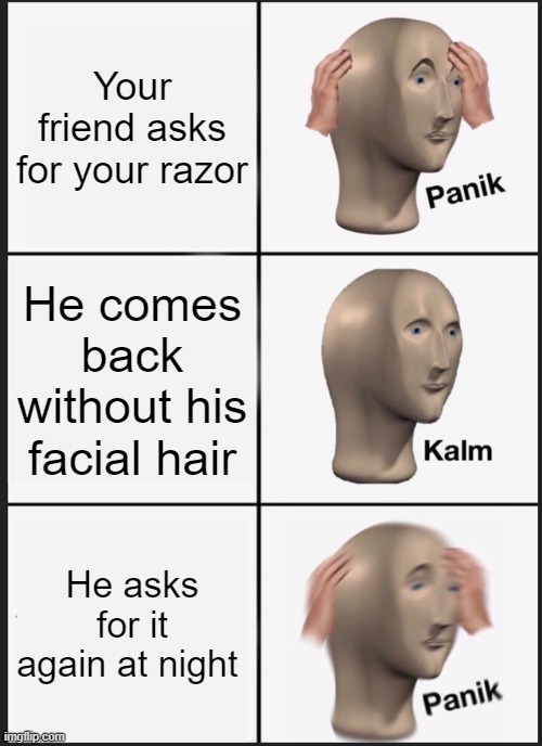 i think u know where this abt to go | Your friend asks for your razor; He comes back without his facial hair; He asks for it again at night | image tagged in memes,panik kalm panik,funny,meme man | made w/ Imgflip meme maker