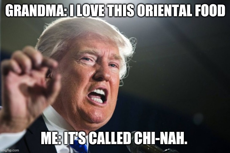 donald trump | GRANDMA: I LOVE THIS ORIENTAL FOOD; ME: IT'S CALLED CHI-NAH. | image tagged in donald trump | made w/ Imgflip meme maker