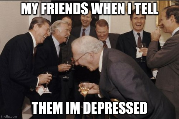 Laughing Men In Suits Meme | MY FRIENDS WHEN I TELL; THEM IM DEPRESSED | image tagged in memes,laughing men in suits | made w/ Imgflip meme maker