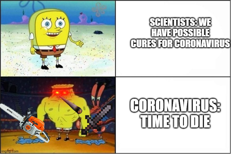 Weak vs Strong Spongebob | SCIENTISTS: WE HAVE POSSIBLE CURES FOR CORONAVIRUS; CORONAVIRUS: TIME TO DIE | image tagged in weak vs strong spongebob | made w/ Imgflip meme maker