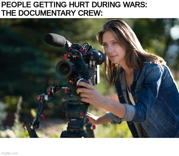 Rip | PEOPLE GETTING HURT DURING WARS:
THE DOCUMENTARY CREW: | image tagged in meme | made w/ Imgflip meme maker