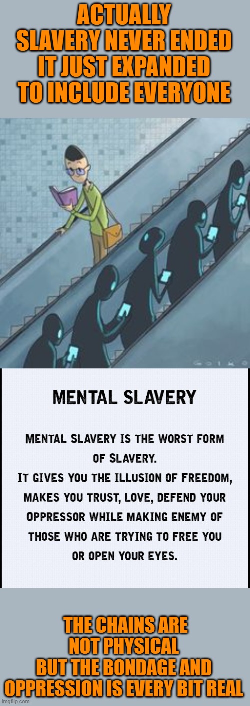 ACTUALLY SLAVERY NEVER ENDED
IT JUST EXPANDED TO INCLUDE EVERYONE THE CHAINS ARE NOT PHYSICAL
BUT THE BONDAGE AND OPPRESSION IS EVERY BIT RE | made w/ Imgflip meme maker