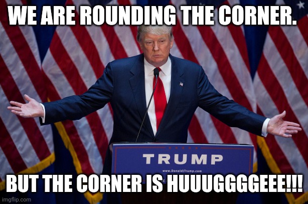 Just around the corner | WE ARE ROUNDING THE CORNER. BUT THE CORNER IS HUUUGGGGEEE!!! | image tagged in coronavirus,covid19,maga,election 2020,joe biden,trump | made w/ Imgflip meme maker