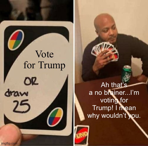 Vote for Trump! | Vote for Trump; Ah that’s a no brainer...I’m voting for Trump! I mean why wouldn’t you. | image tagged in vote,trump,2020,trump 2020,make america great again,america | made w/ Imgflip meme maker
