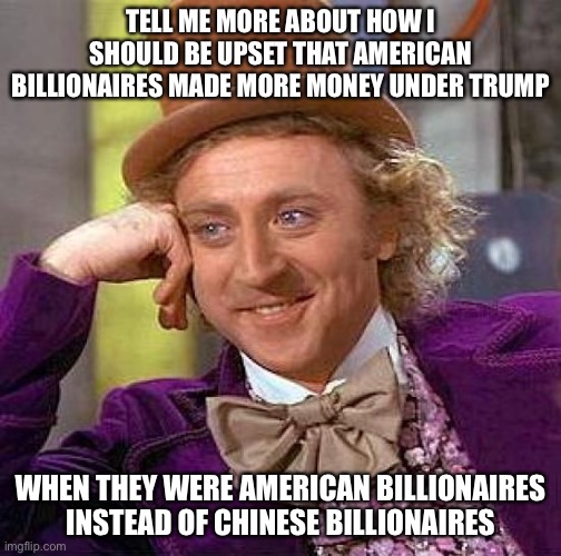 Creepy Condescending Wonka | TELL ME MORE ABOUT HOW I SHOULD BE UPSET THAT AMERICAN BILLIONAIRES MADE MORE MONEY UNDER TRUMP; WHEN THEY WERE AMERICAN BILLIONAIRES INSTEAD OF CHINESE BILLIONAIRES | image tagged in memes,creepy condescending wonka | made w/ Imgflip meme maker