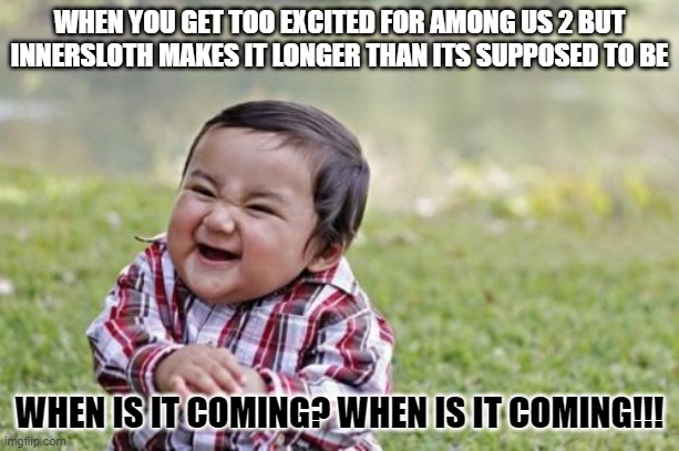 Evil Toddler Meme | WHEN YOU GET TOO EXCITED FOR AMONG US 2 BUT INNERSLOTH MAKES IT LONGER THAN ITS SUPPOSED TO BE; WHEN IS IT COMING? WHEN IS IT COMING!!! | image tagged in memes,evil toddler | made w/ Imgflip meme maker