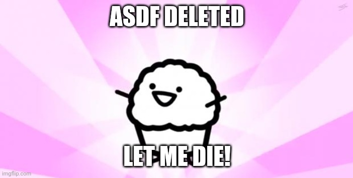 somebody kill me ASDF | ASDF DELETED; LET ME DIE! | image tagged in somebody kill me asdf | made w/ Imgflip meme maker
