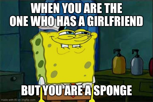 Don't You Squidward | WHEN YOU ARE THE ONE WHO HAS A GIRLFRIEND; BUT YOU ARE A SPONGE | image tagged in memes,don't you squidward,ai meme | made w/ Imgflip meme maker