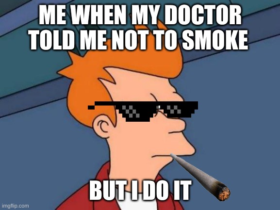 me | ME WHEN MY DOCTOR TOLD ME NOT TO SMOKE; BUT I DO IT | image tagged in memes,futurama fry | made w/ Imgflip meme maker