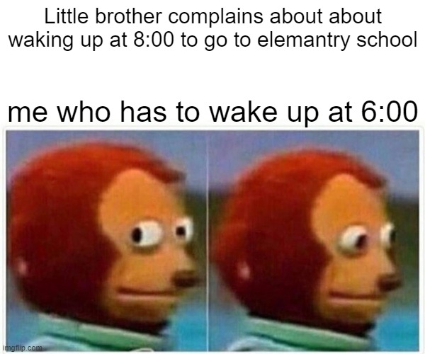 Monkey Puppet Meme | Little brother complains about about waking up at 8:00 to go to elemantry school; me who has to wake up at 6:00 | image tagged in memes,monkey puppet | made w/ Imgflip meme maker