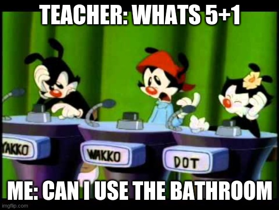 Animaniacs | TEACHER: WHATS 5+1; ME: CAN I USE THE BATHROOM | image tagged in animaniacs | made w/ Imgflip meme maker