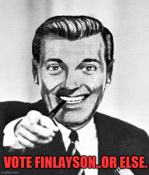 VOTE FINLAYSON..OR ELSE. | made w/ Imgflip meme maker