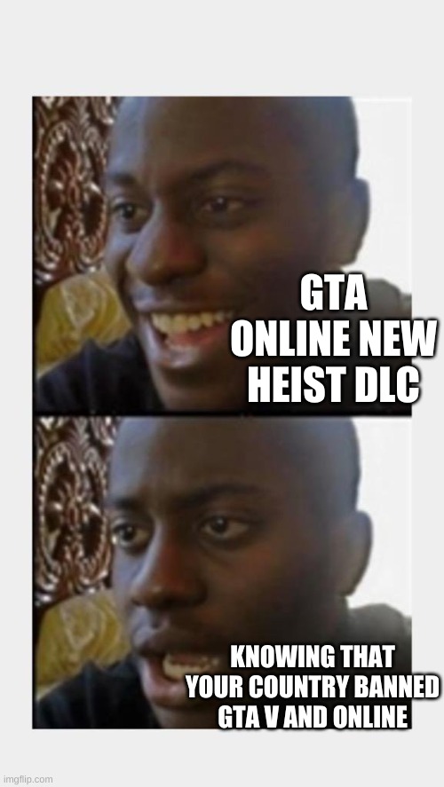 You gotta man up XD | GTA ONLINE NEW HEIST DLC; KNOWING THAT YOUR COUNTRY BANNED GTA V AND ONLINE | image tagged in happy then sad black man,memes,gta online | made w/ Imgflip meme maker