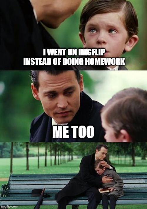 I RELATE | I WENT ON IMGFLIP INSTEAD OF DOING HOMEWORK; ME TOO | image tagged in memes,finding neverland,homework,imgflip | made w/ Imgflip meme maker
