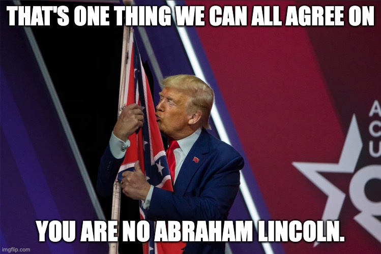 Is Trump finally showing his True Colors? | THAT'S ONE THING WE CAN ALL AGREE ON; YOU ARE NO ABRAHAM LINCOLN. | image tagged in is trump finally showing his true colors | made w/ Imgflip meme maker