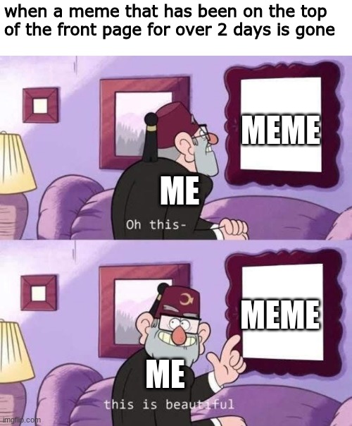 this is beautiful | when a meme that has been on the top of the front page for over 2 days is gone; MEME; ME; MEME; ME | image tagged in gravity falls,memes,funny | made w/ Imgflip meme maker