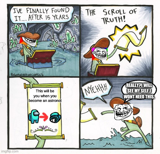 The Scroll Of Truth Meme | REALLY?I WILL SEE MY SELF.I WONT NEED THIS. This will be you when you become an astronot | image tagged in memes,the scroll of truth | made w/ Imgflip meme maker