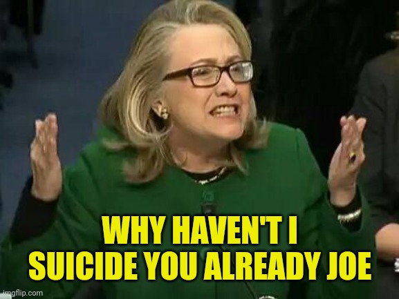 hillary what difference does it make | WHY HAVEN'T I SUICIDE YOU ALREADY JOE | image tagged in hillary what difference does it make | made w/ Imgflip meme maker