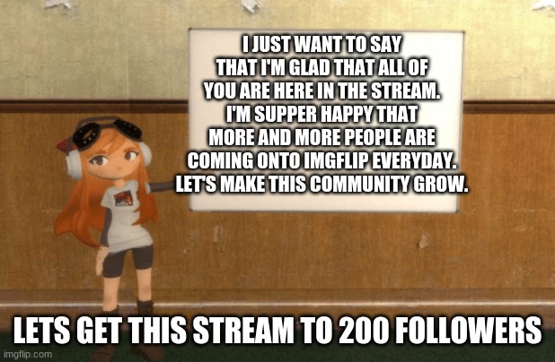 200 followers let's do it!!! | I JUST WANT TO SAY THAT I'M GLAD THAT ALL OF YOU ARE HERE IN THE STREAM. I'M SUPPER HAPPY THAT MORE AND MORE PEOPLE ARE COMING ONTO IMGFLIP EVERYDAY. LET'S MAKE THIS COMMUNITY GROW. LETS GET THIS STREAM TO 200 FOLLOWERS | image tagged in smg4s meggy pointing at board | made w/ Imgflip meme maker