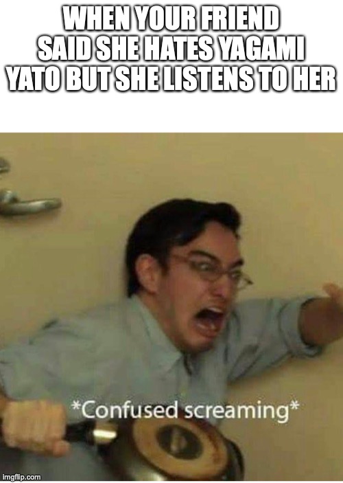 ah yes..Yagami yato... | WHEN YOUR FRIEND SAID SHE HATES YAGAMI YATO BUT SHE LISTENS TO HER | image tagged in confused screaming | made w/ Imgflip meme maker